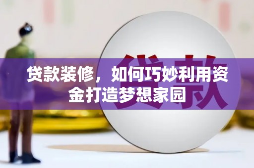 安仁贷款装修，如何巧妙利用资金打造梦想家园