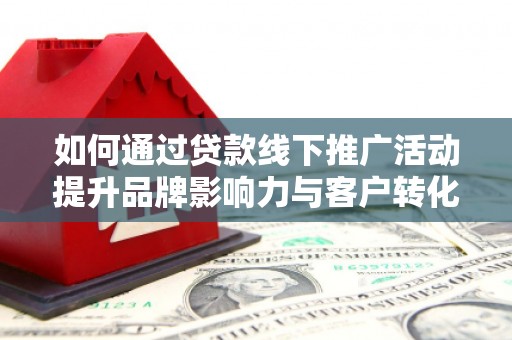 安仁如何通过贷款线下推广活动提升品牌影响力与客户转化率