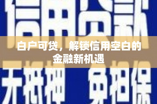 安仁白户可贷，解锁信用空白的金融新机遇