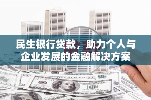 安仁民生银行贷款，助力个人与企业发展的金融解决方案