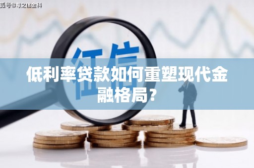 安仁低利率贷款如何重塑现代金融格局？