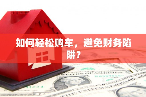 安仁如何轻松购车，避免财务陷阱？