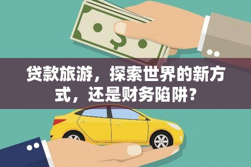 安仁贷款旅游，探索世界的新方式，还是财务陷阱？