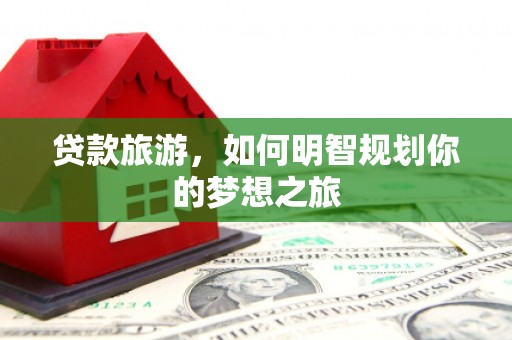 安仁贷款旅游，如何明智规划你的梦想之旅