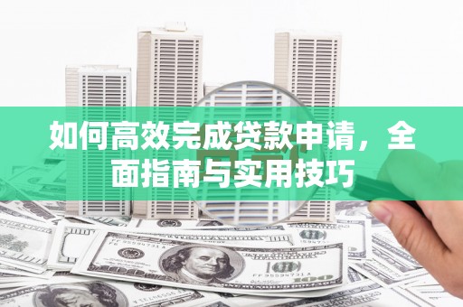 安仁如何高效完成贷款申请，全面指南与实用技巧