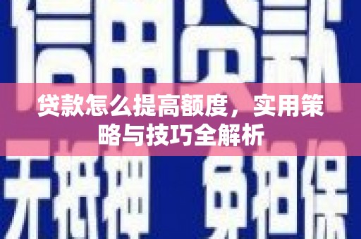安仁贷款怎么提高额度，实用策略与技巧全解析