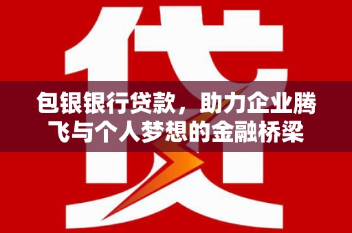 安仁包银银行贷款，助力企业腾飞与个人梦想的金融桥梁