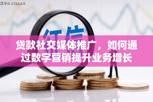 安仁贷款社交媒体推广，如何通过数字营销提升业务增长