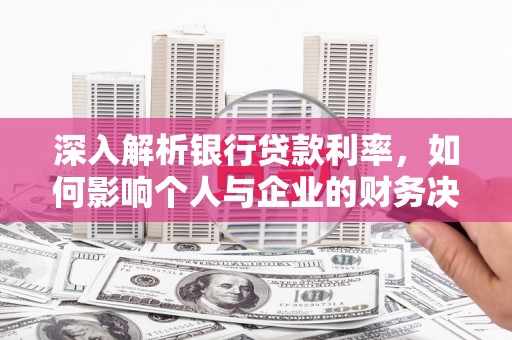 安仁深入解析银行贷款利率，如何影响个人与企业的财务决策