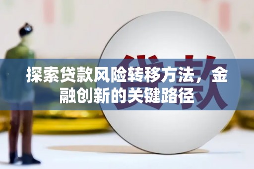 安仁探索贷款风险转移方法，金融创新的关键路径