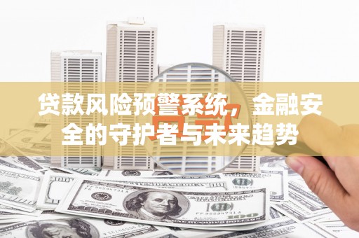 安仁贷款风险预警系统，金融安全的守护者与未来趋势