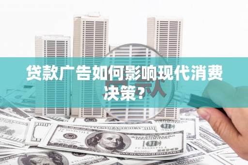 安仁贷款广告如何影响现代消费决策？