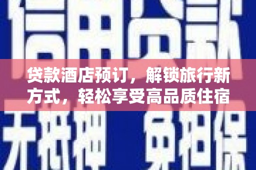 安仁贷款酒店预订，解锁旅行新方式，轻松享受高品质住宿