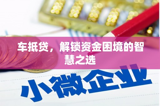 安仁车抵贷，解锁资金困境的智慧之选