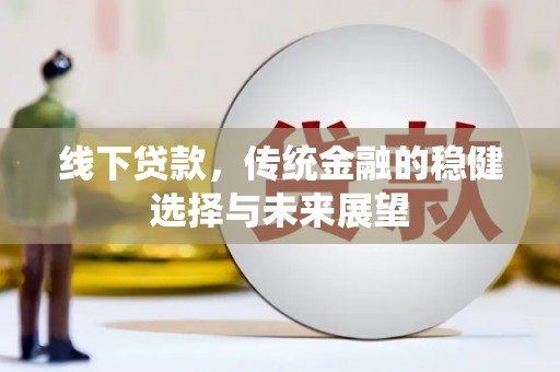 安仁线下贷款，传统金融的稳健选择与未来展望