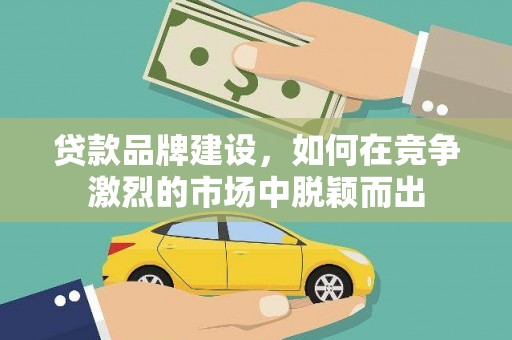 安仁贷款品牌建设，如何在竞争激烈的市场中脱颖而出