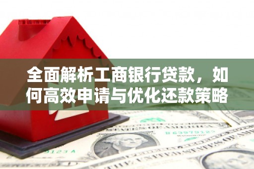 安仁全面解析工商银行贷款，如何高效申请与优化还款策略