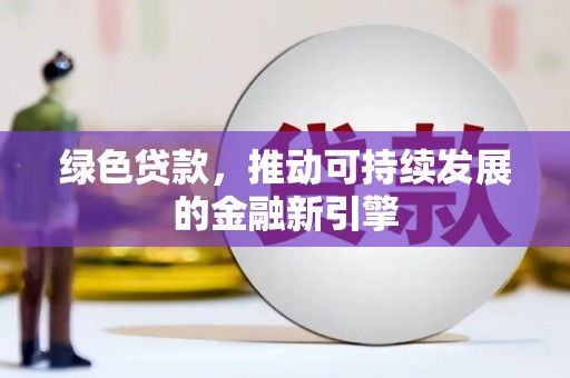 安仁绿色贷款，推动可持续发展的金融新引擎