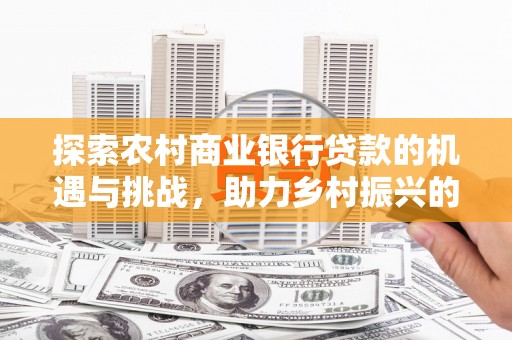安仁探索农村商业银行贷款的机遇与挑战，助力乡村振兴的金融引擎
