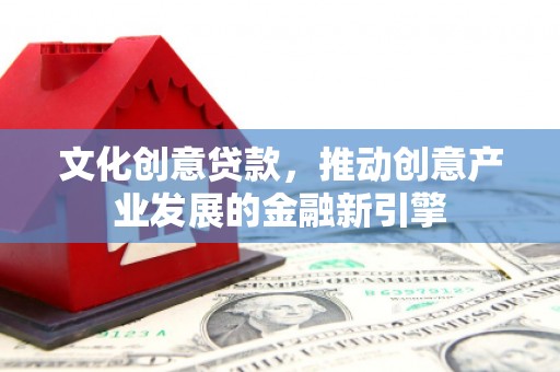 安仁文化创意贷款，推动创意产业发展的金融新引擎