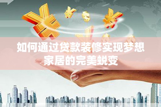 安仁如何通过贷款装修实现梦想家居的完美蜕变