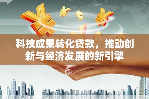 安仁科技成果转化贷款，推动创新与经济发展的新引擎