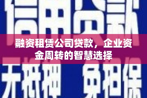 安仁融资租赁公司贷款，企业资金周转的智慧选择