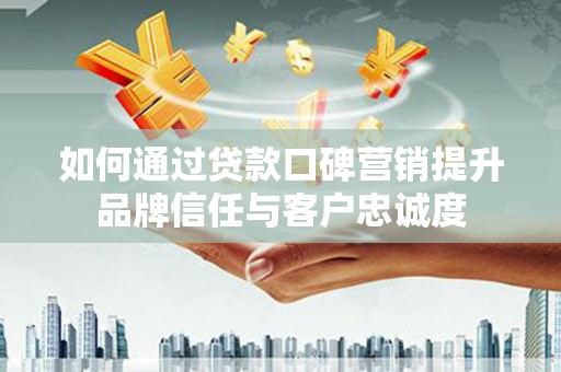 安仁如何通过贷款口碑营销提升品牌信任与客户忠诚度