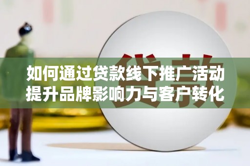 安仁如何通过贷款线下推广活动提升品牌影响力与客户转化率