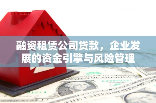 安仁融资租赁公司贷款，企业发展的资金引擎与风险管理