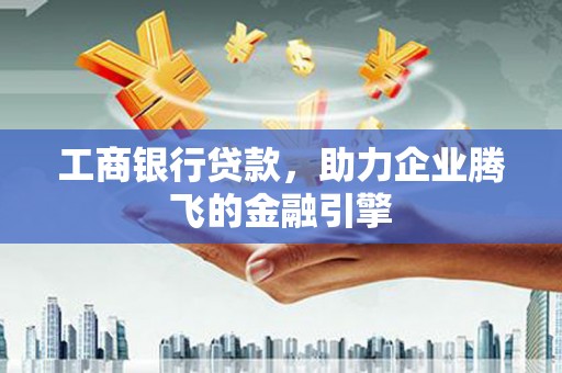安仁工商银行贷款，助力企业腾飞的金融引擎