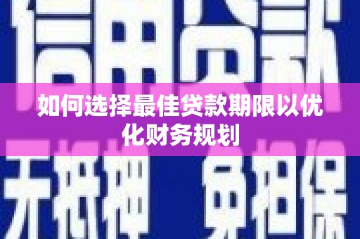 安仁如何选择最佳贷款期限以优化财务规划