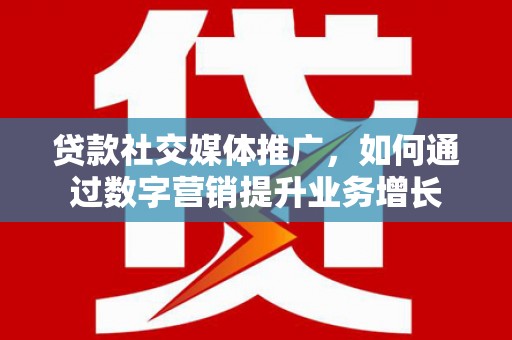 安仁贷款社交媒体推广，如何通过数字营销提升业务增长