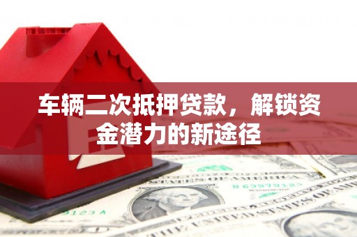 安仁车辆二次抵押贷款，解锁资金潜力的新途径
