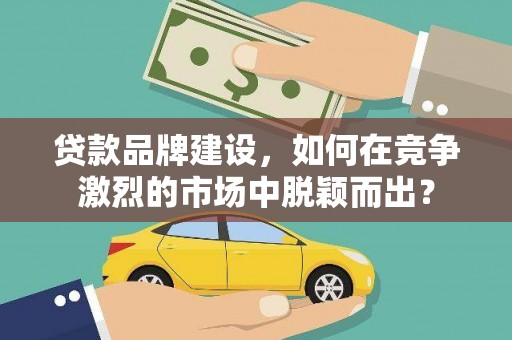安仁贷款品牌建设，如何在竞争激烈的市场中脱颖而出？