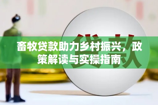安仁畜牧贷款助力乡村振兴，政策解读与实操指南