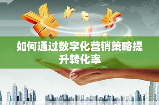 安仁如何通过数字化营销策略提升转化率