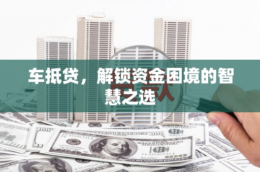 安仁车抵贷，解锁资金困境的智慧之选