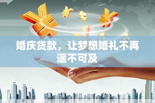 安仁婚庆贷款，让梦想婚礼不再遥不可及