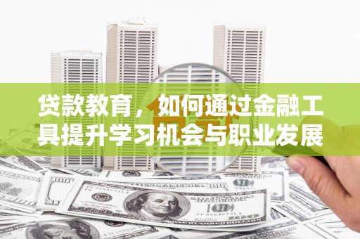安仁贷款教育，如何通过金融工具提升学习机会与职业发展