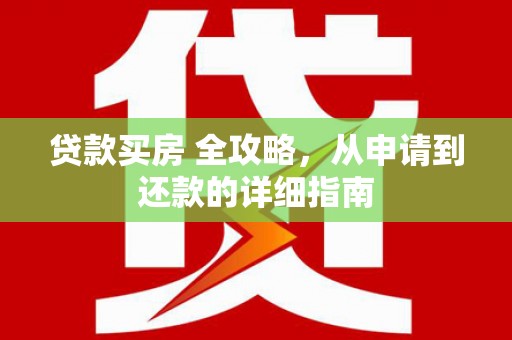 安仁贷款买房 全攻略，从申请到还款的详细指南