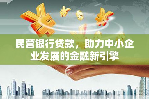 安仁民营银行贷款，助力中小企业发展的金融新引擎