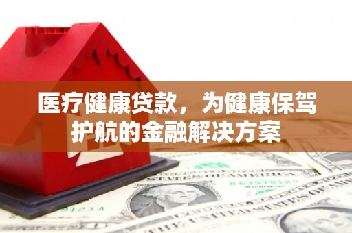 安仁医疗健康贷款，为健康保驾护航的金融解决方案