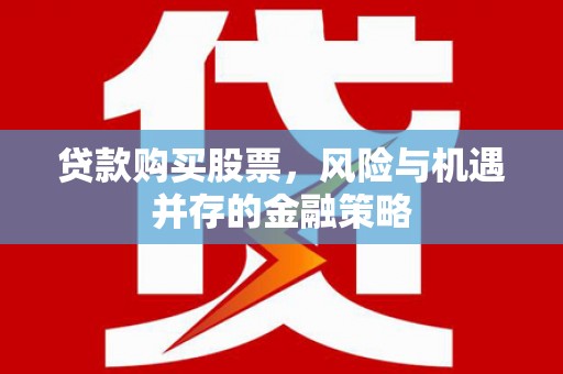 安仁贷款购买股票，风险与机遇并存的金融策略