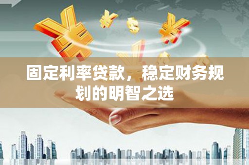 安仁固定利率贷款，稳定财务规划的明智之选