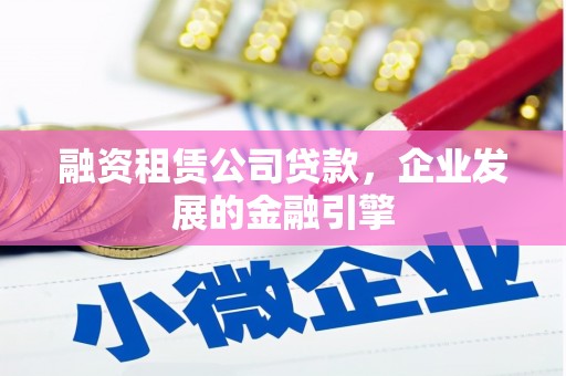 安仁融资租赁公司贷款，企业发展的金融引擎
