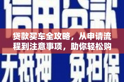 安仁贷款买车全攻略，从申请流程到注意事项，助你轻松购车