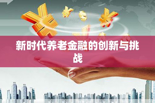 安仁新时代养老金融的创新与挑战