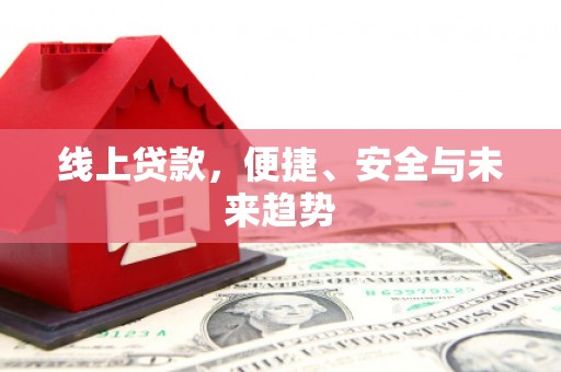 安仁线上贷款，便捷、安全与未来趋势