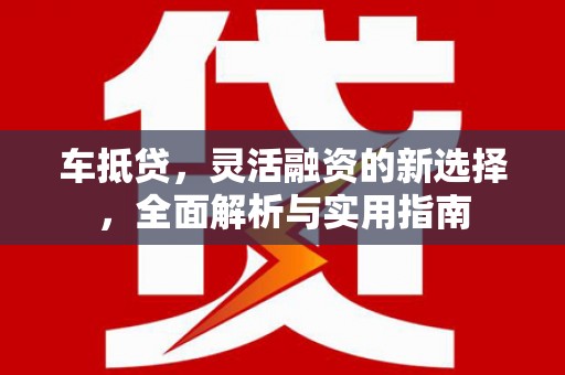 安仁车抵贷，灵活融资的新选择，全面解析与实用指南